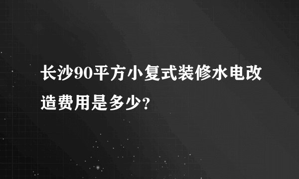长沙90平方小复式装修水电改造费用是多少?