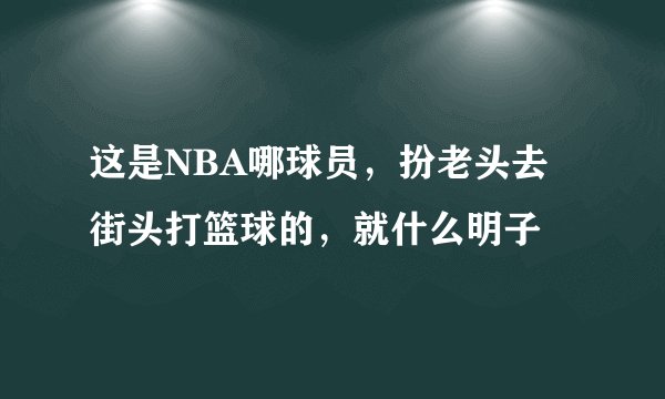 这是NBA哪球员，扮老头去街头打篮球的，就什么明子