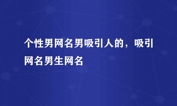 个性男网名男吸引人的，吸引网名男生网名