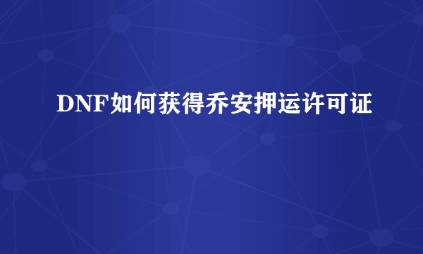 DNF如何获得乔安押运许可证