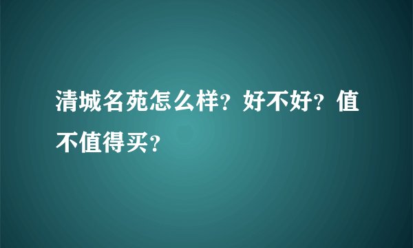 清城名苑怎么样？好不好？值不值得买？