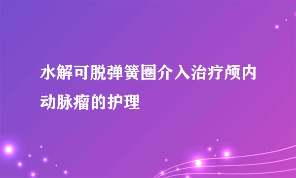 水解可脱弹簧圈介入治疗颅内动脉瘤的护理