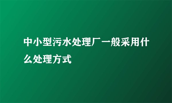 中小型污水处理厂一般采用什么处理方式