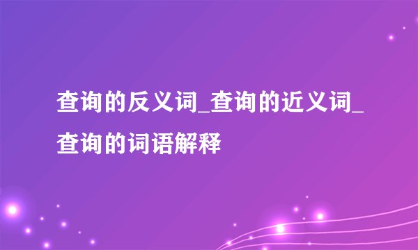 查询的反义词_查询的近义词_查询的词语解释