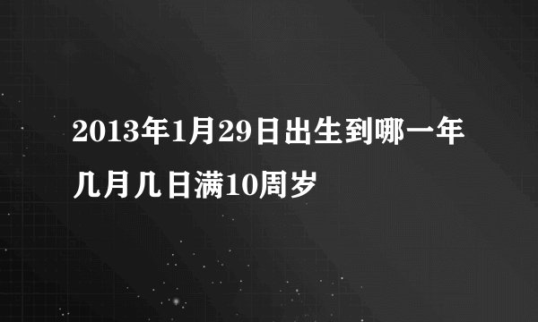 2013年1月29日出生到哪一年几月几日满10周岁