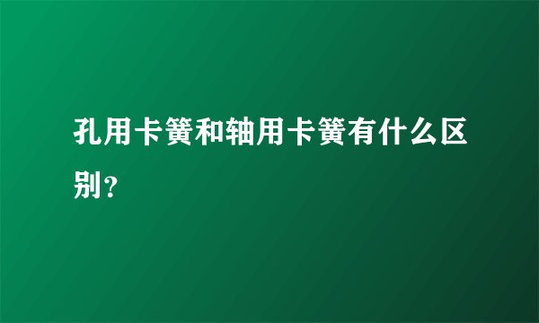 孔用卡簧和轴用卡簧有什么区别?