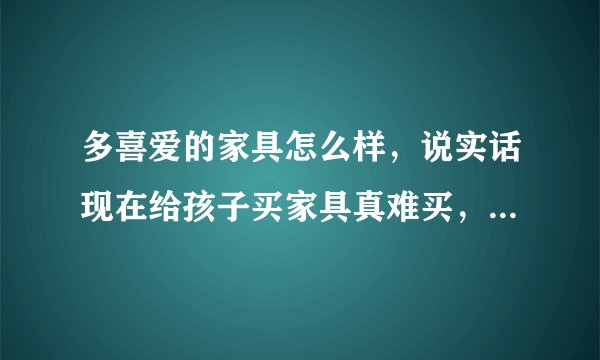 多喜爱的家具怎么样，说实话现在给孩子买家具真难买，到底哪一家好呢，都说自己的是第一品牌？