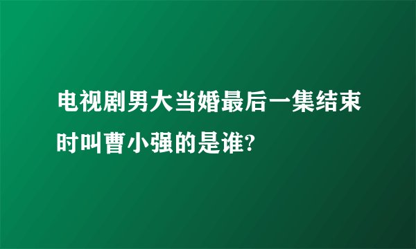 电视剧男大当婚最后一集结束时叫曹小强的是谁?