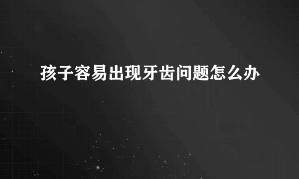 孩子容易出现牙齿问题怎么办