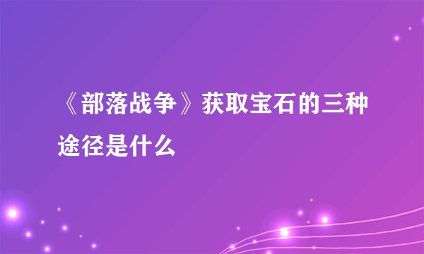 《部落战争》获取宝石的三种途径是什么