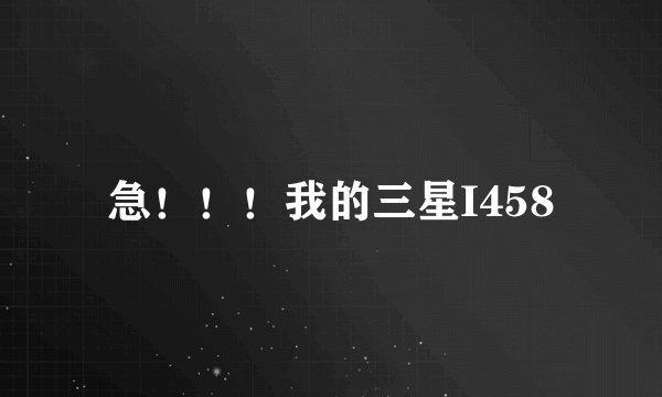 急！！！我的三星I458