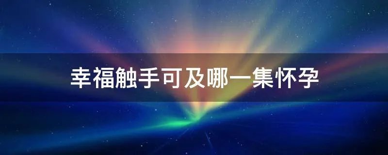 幸福触手可及哪一集怀孕