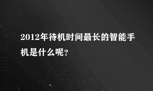 2012年待机时间最长的智能手机是什么呢？