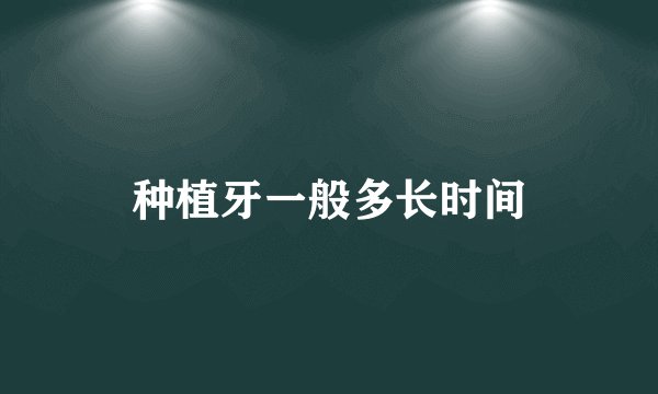 种植牙一般多长时间