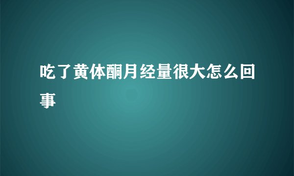吃了黄体酮月经量很大怎么回事