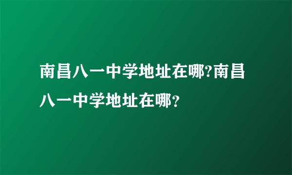 南昌八一中学地址在哪?南昌八一中学地址在哪？