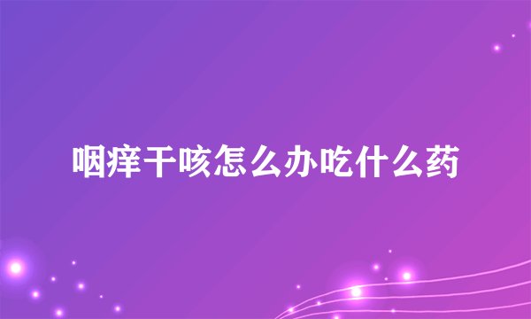 咽痒干咳怎么办吃什么药