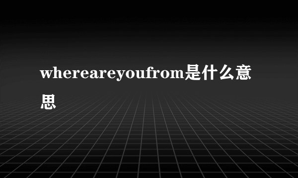 whereareyoufrom是什么意思