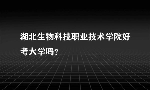 湖北生物科技职业技术学院好考大学吗？