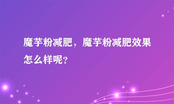 魔芋粉减肥，魔芋粉减肥效果怎么样呢？