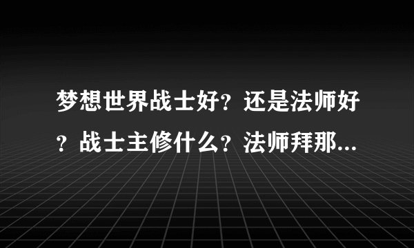梦想世界战士好?还是法师好?战士主修什么?法师拜那个??? 详细点