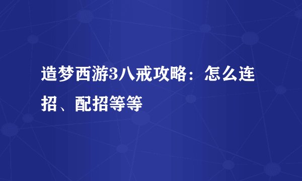 造梦西游3八戒攻略：怎么连招、配招等等