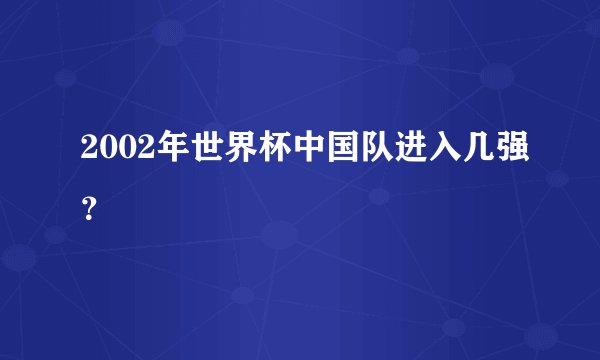 2002年世界杯中国队进入几强？