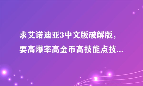 求艾诺迪亚3中文版破解版,要高爆率高金币高技能点技能有CD的?