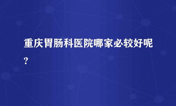 重庆胃肠科医院哪家必较好呢?