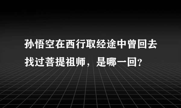 孙悟空在西行取经途中曾回去找过菩提祖师，是哪一回？