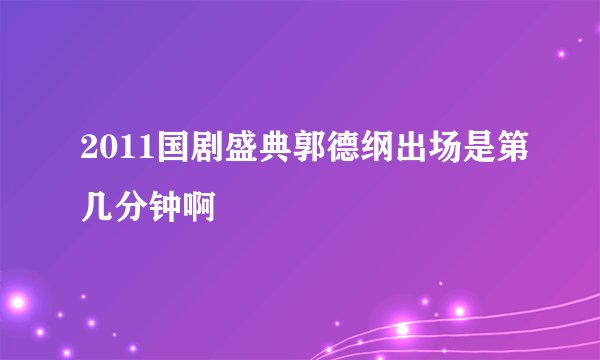 2011国剧盛典郭德纲出场是第几分钟啊