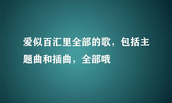 爱似百汇里全部的歌,包括主题曲和插曲,全部哦