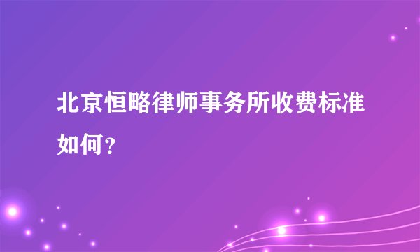 北京恒略律师事务所收费标准如何？