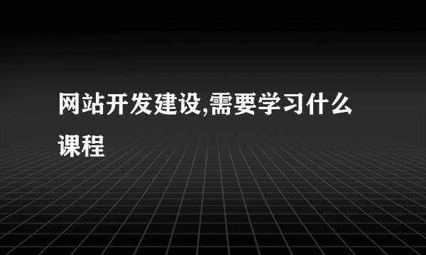网站开发建设,需要学习什么课程