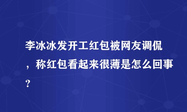 李冰冰发开工红包被网友调侃，称红包看起来很薄是怎么回事？