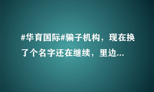 #华育国际#骗子机构，现在换了个名字还在继续，里边的大佬级骗子都还在，别上当了