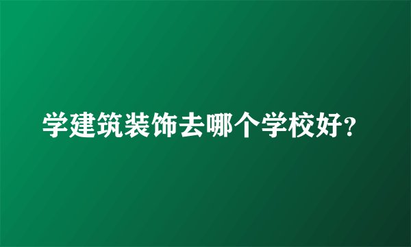 学建筑装饰去哪个学校好?