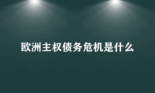 欧洲主权债务危机是什么
