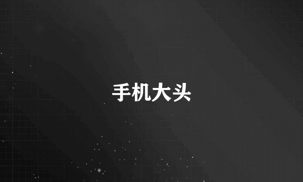 手机大头