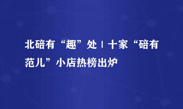 北碚有“趣”处｜十家“碚有范儿”小店热榜出炉