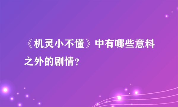 《机灵小不懂》中有哪些意料之外的剧情？