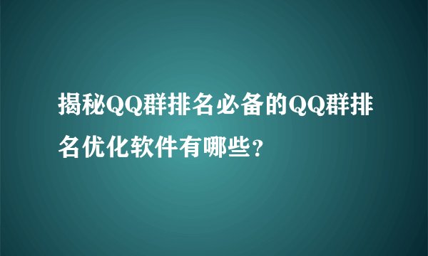 揭秘QQ群排名必备的QQ群排名优化软件有哪些？