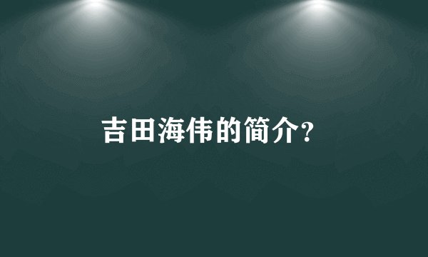 吉田海伟的简介?