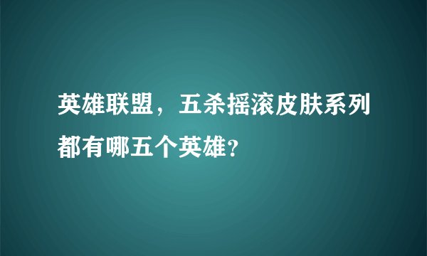 英雄联盟，五杀摇滚皮肤系列都有哪五个英雄？