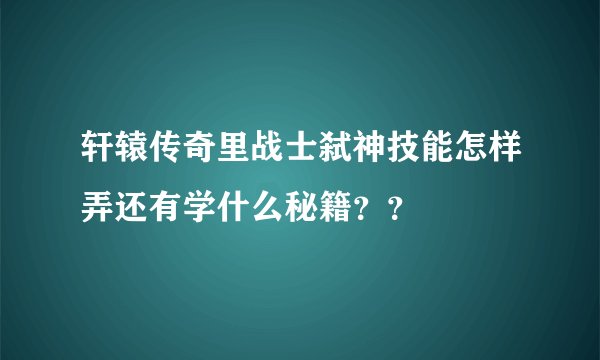 轩辕传奇里战士弑神技能怎样弄还有学什么秘籍？？