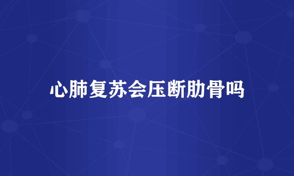 心肺复苏会压断肋骨吗