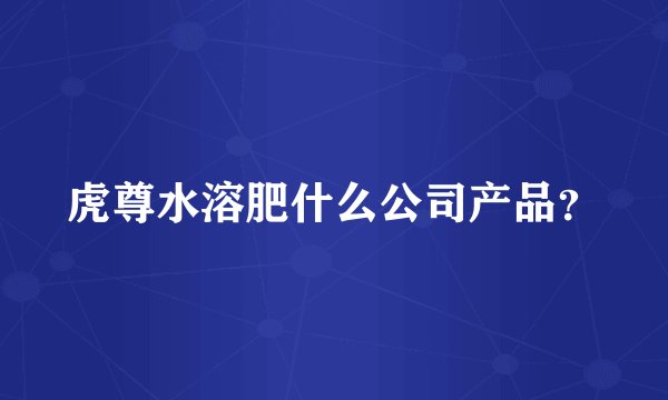 虎尊水溶肥什么公司产品？