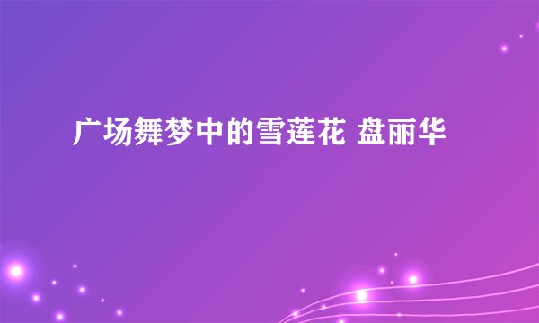 广场舞梦中的雪莲花 盘丽华