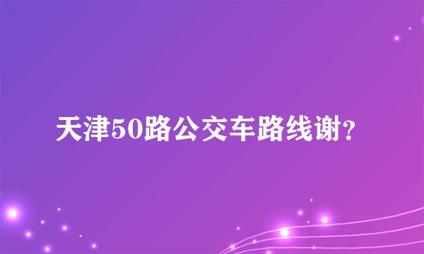 天津50路公交车路线谢？