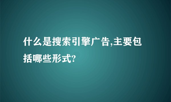 什么是搜索引擎广告,主要包括哪些形式?